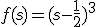 f(s)=(s-\frac{1}{2})^3